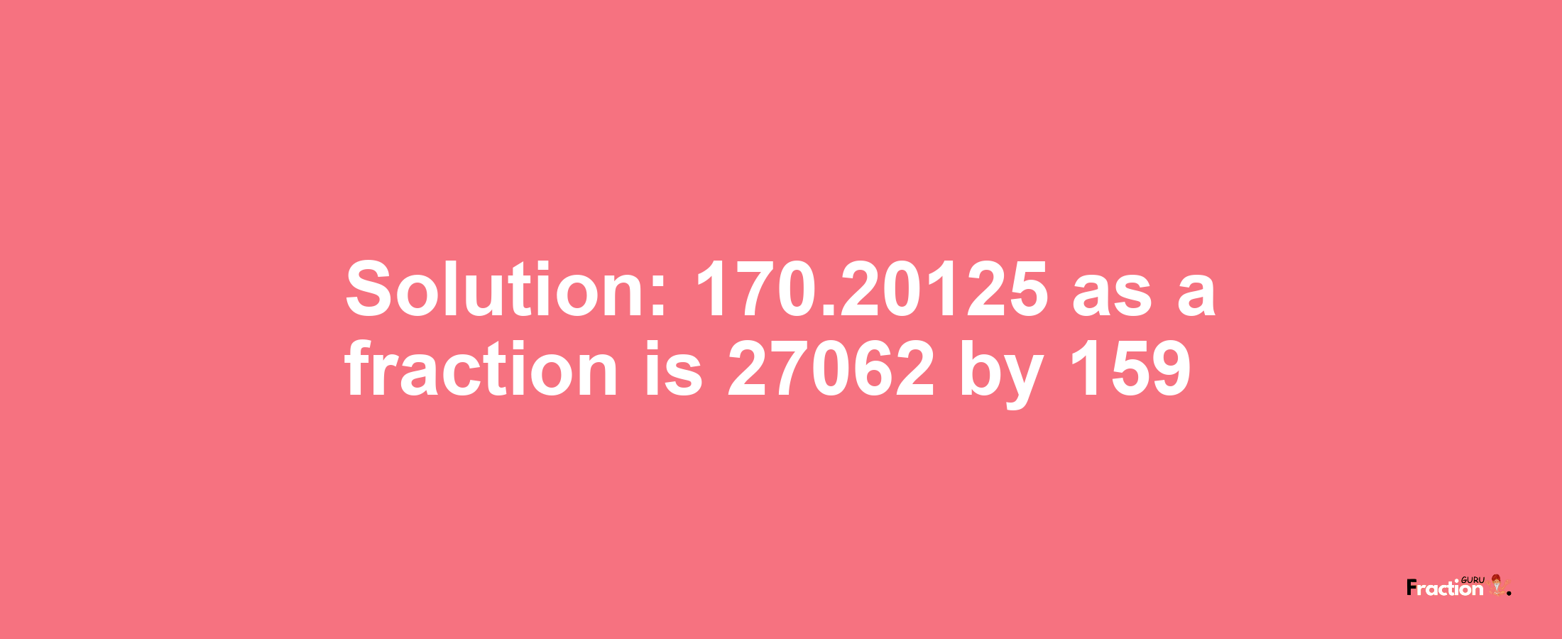 Solution:170.20125 as a fraction is 27062/159